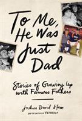 To Me, He Was Just Dad : Stories of Growing Up with Famous Fathers