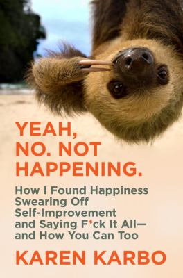 Yeah, No, Not Happening. : how I found happiness swearing off self-improvement and saying f*ck it all--and how you can too